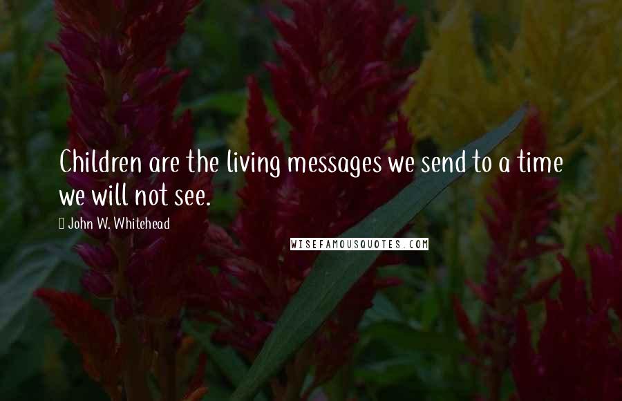 John W. Whitehead Quotes: Children are the living messages we send to a time we will not see.