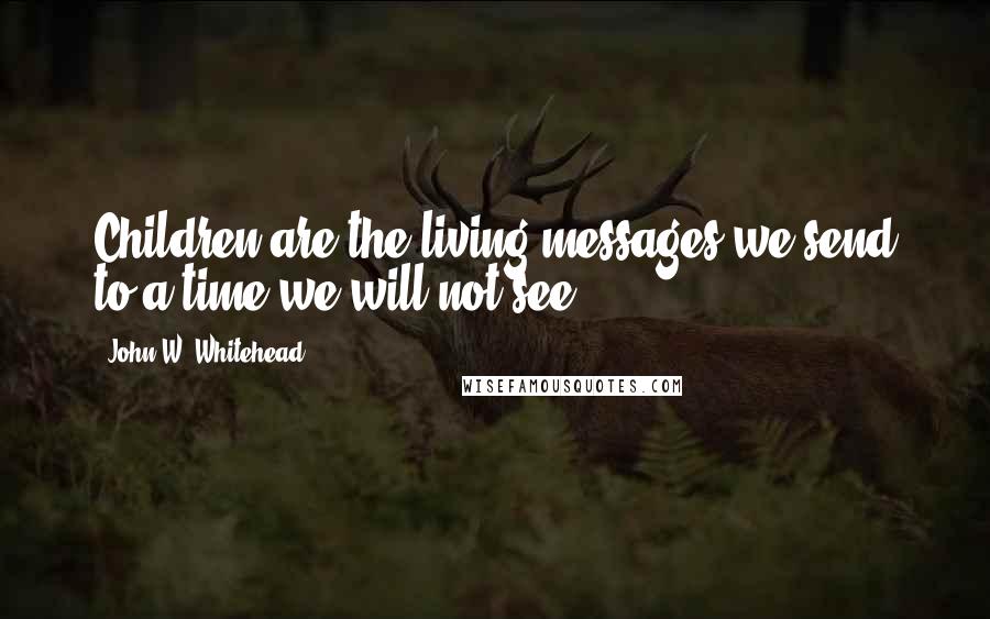 John W. Whitehead Quotes: Children are the living messages we send to a time we will not see.