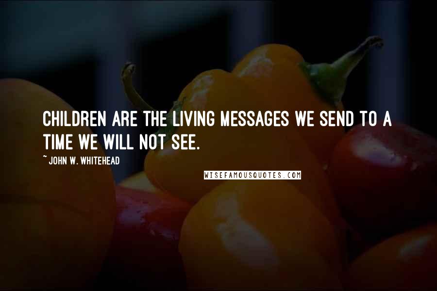 John W. Whitehead Quotes: Children are the living messages we send to a time we will not see.
