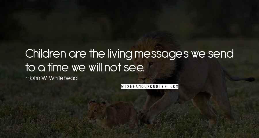 John W. Whitehead Quotes: Children are the living messages we send to a time we will not see.