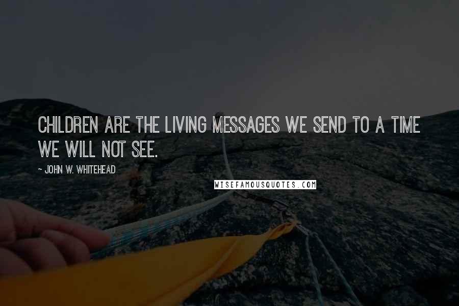 John W. Whitehead Quotes: Children are the living messages we send to a time we will not see.
