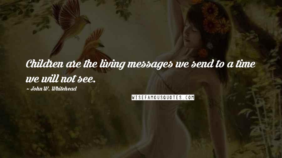 John W. Whitehead Quotes: Children are the living messages we send to a time we will not see.