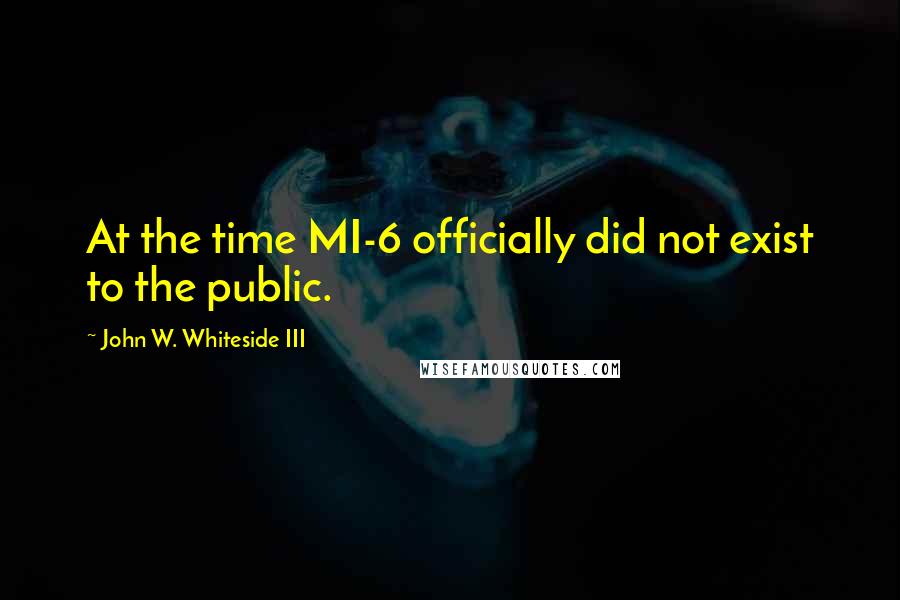 John W. Whiteside III Quotes: At the time MI-6 officially did not exist to the public.