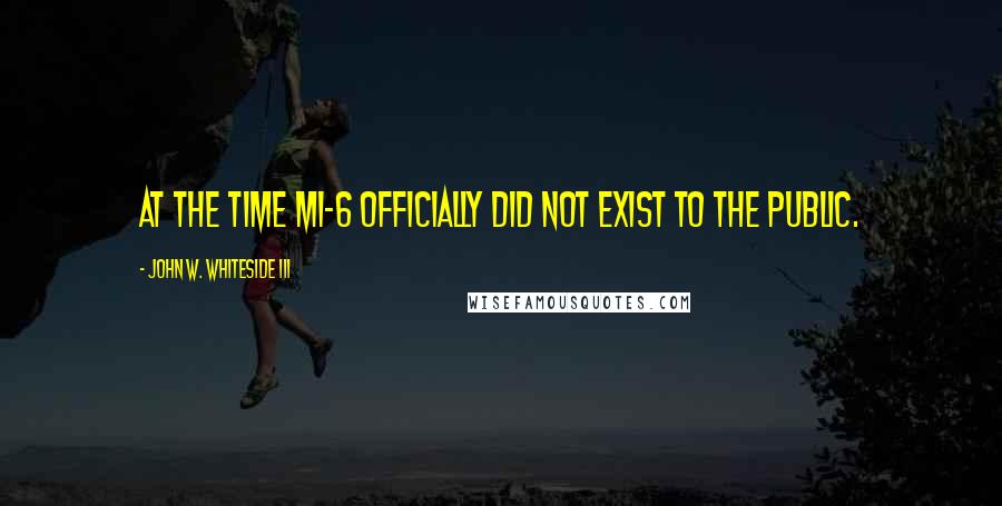 John W. Whiteside III Quotes: At the time MI-6 officially did not exist to the public.