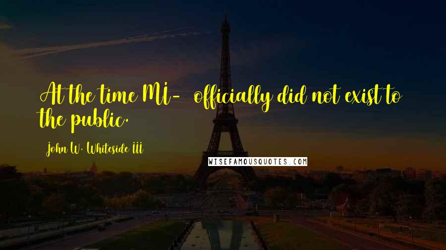 John W. Whiteside III Quotes: At the time MI-6 officially did not exist to the public.