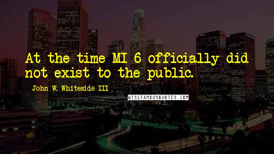 John W. Whiteside III Quotes: At the time MI-6 officially did not exist to the public.