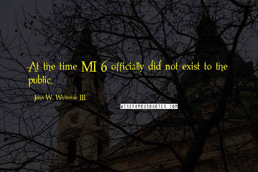 John W. Whiteside III Quotes: At the time MI-6 officially did not exist to the public.