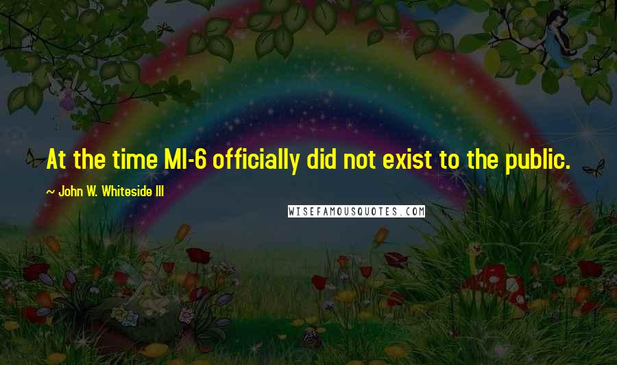 John W. Whiteside III Quotes: At the time MI-6 officially did not exist to the public.