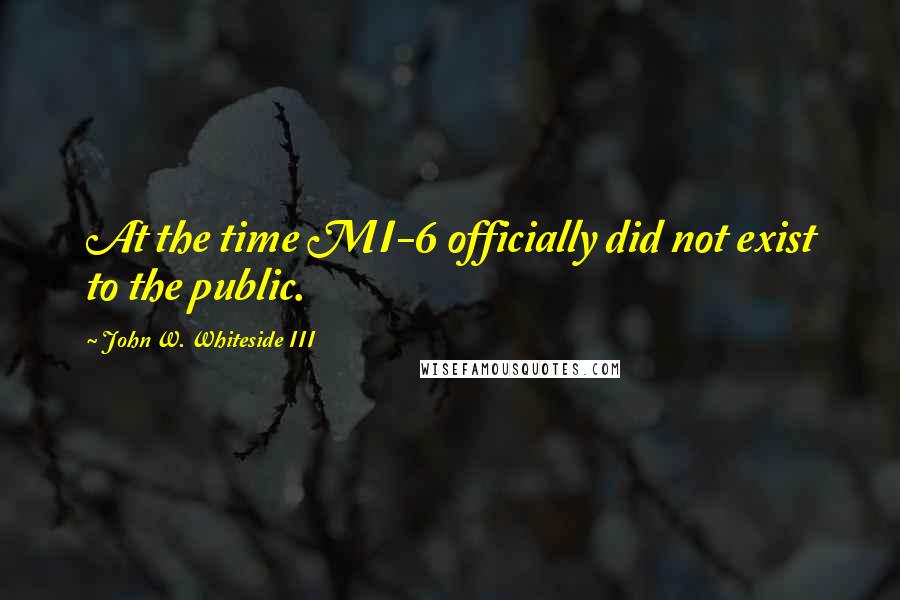 John W. Whiteside III Quotes: At the time MI-6 officially did not exist to the public.