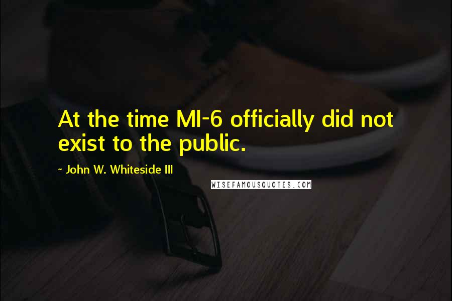 John W. Whiteside III Quotes: At the time MI-6 officially did not exist to the public.