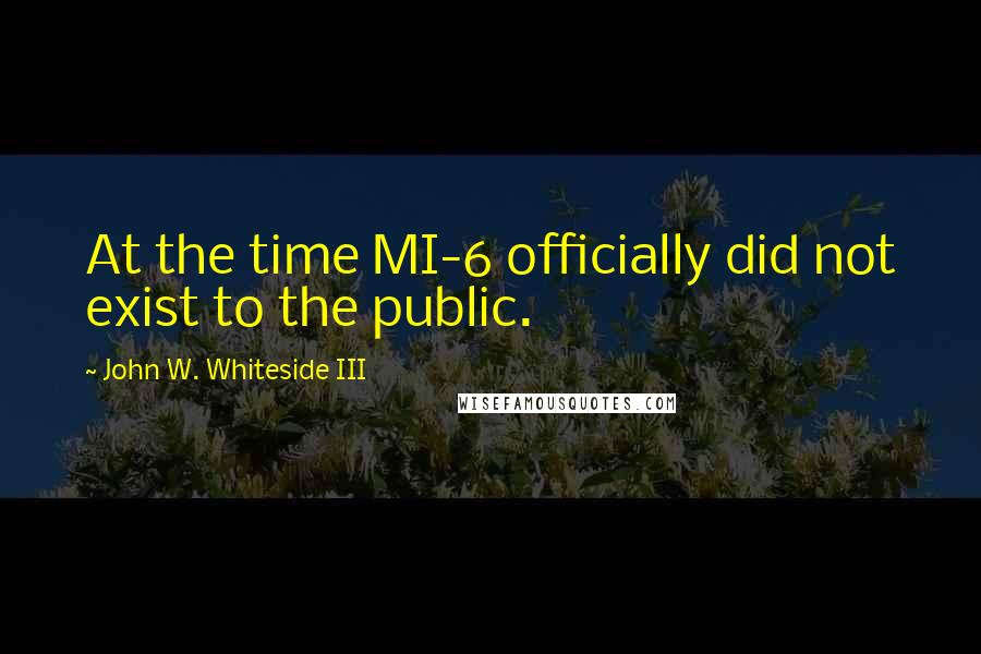 John W. Whiteside III Quotes: At the time MI-6 officially did not exist to the public.