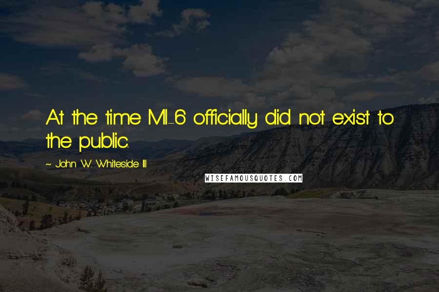 John W. Whiteside III Quotes: At the time MI-6 officially did not exist to the public.