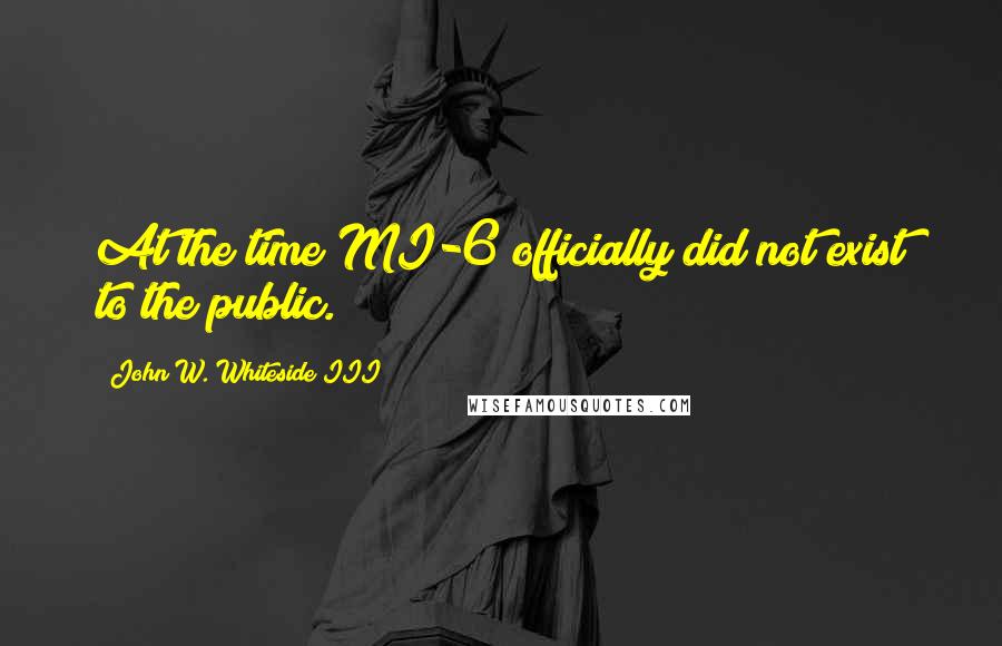 John W. Whiteside III Quotes: At the time MI-6 officially did not exist to the public.