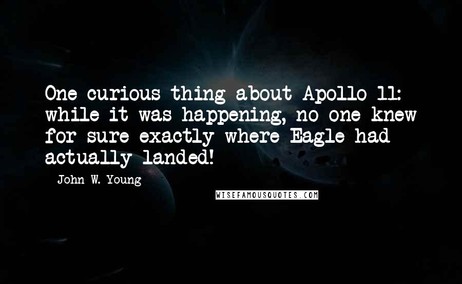 John W. Young Quotes: One curious thing about Apollo 11: while it was happening, no one knew for sure exactly where Eagle had actually landed!