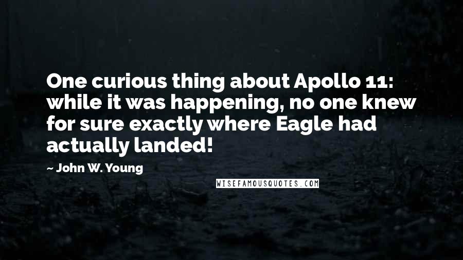 John W. Young Quotes: One curious thing about Apollo 11: while it was happening, no one knew for sure exactly where Eagle had actually landed!