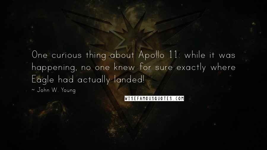 John W. Young Quotes: One curious thing about Apollo 11: while it was happening, no one knew for sure exactly where Eagle had actually landed!