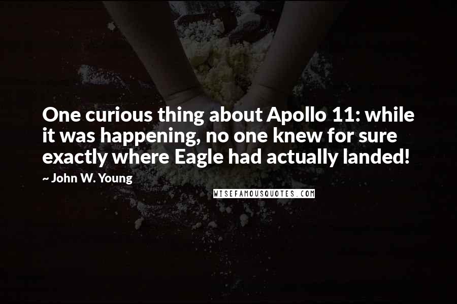 John W. Young Quotes: One curious thing about Apollo 11: while it was happening, no one knew for sure exactly where Eagle had actually landed!