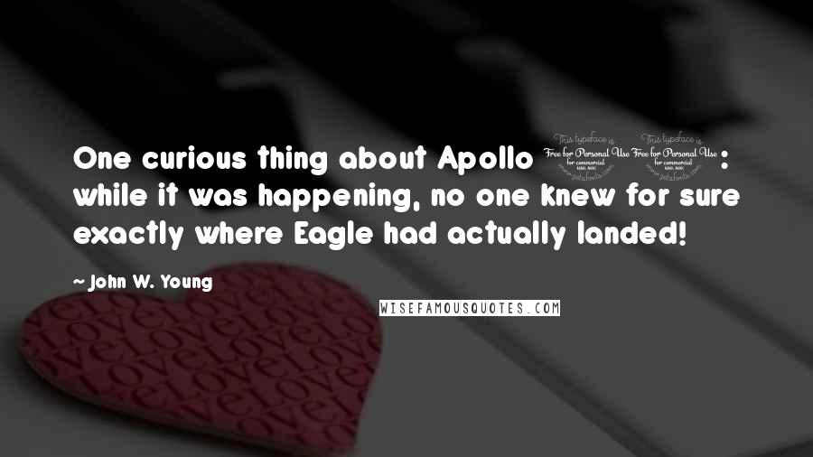 John W. Young Quotes: One curious thing about Apollo 11: while it was happening, no one knew for sure exactly where Eagle had actually landed!