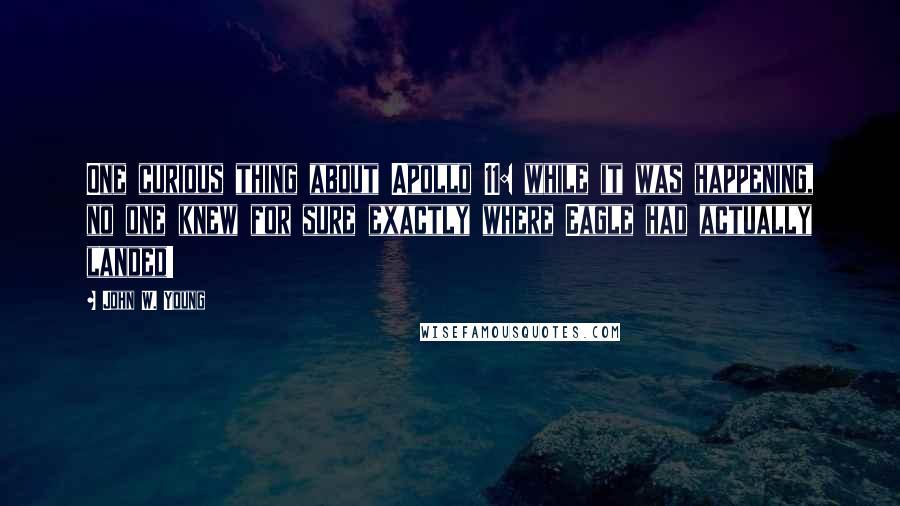 John W. Young Quotes: One curious thing about Apollo 11: while it was happening, no one knew for sure exactly where Eagle had actually landed!