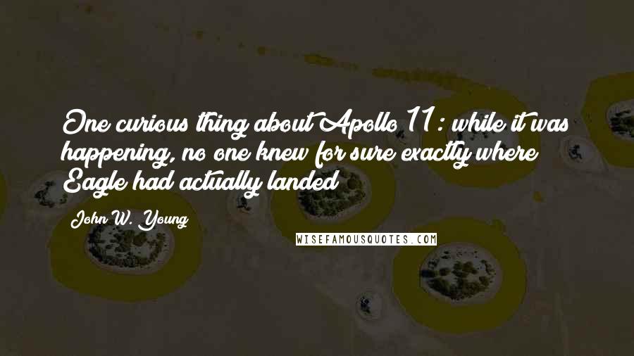 John W. Young Quotes: One curious thing about Apollo 11: while it was happening, no one knew for sure exactly where Eagle had actually landed!