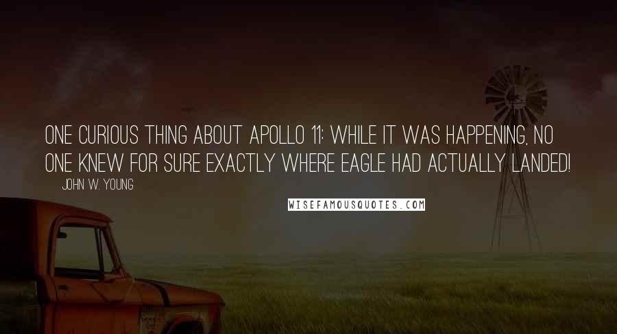 John W. Young Quotes: One curious thing about Apollo 11: while it was happening, no one knew for sure exactly where Eagle had actually landed!