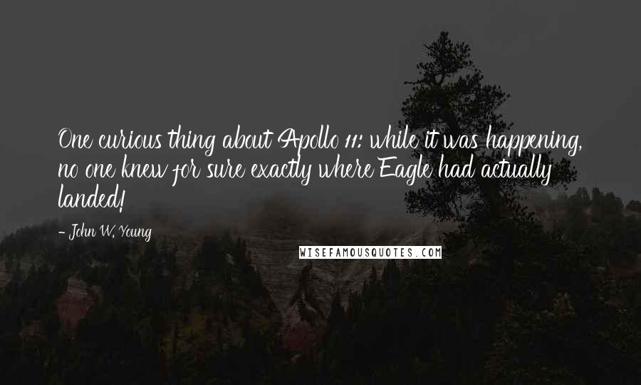 John W. Young Quotes: One curious thing about Apollo 11: while it was happening, no one knew for sure exactly where Eagle had actually landed!