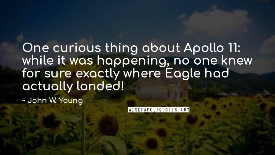 John W. Young Quotes: One curious thing about Apollo 11: while it was happening, no one knew for sure exactly where Eagle had actually landed!