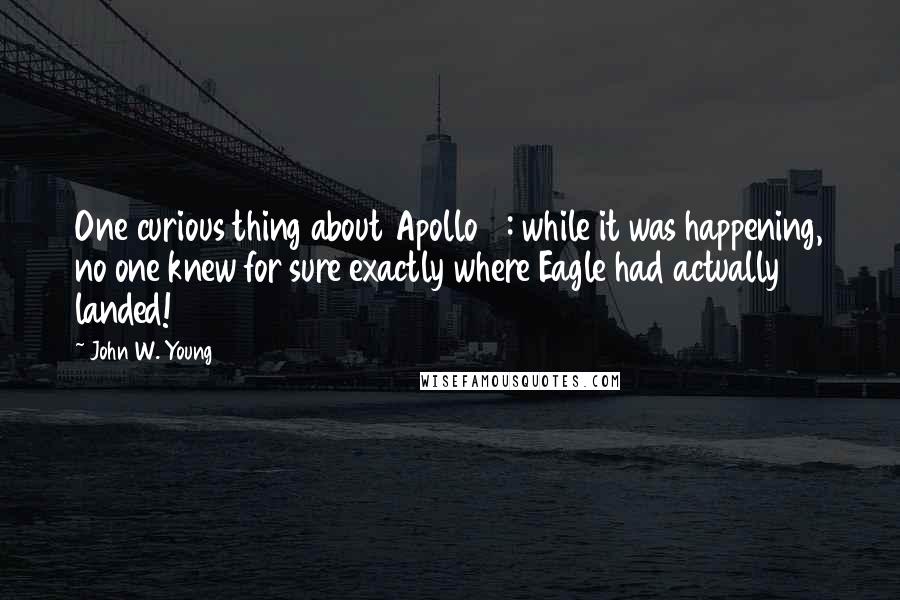 John W. Young Quotes: One curious thing about Apollo 11: while it was happening, no one knew for sure exactly where Eagle had actually landed!