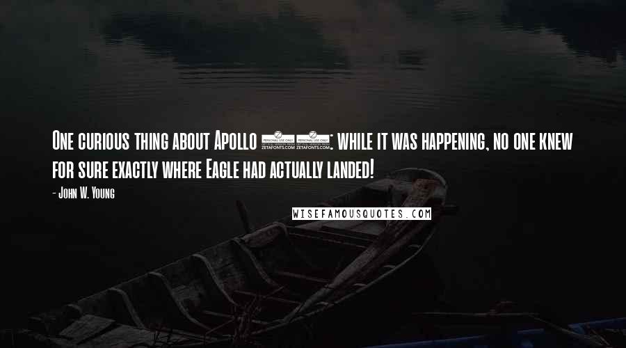 John W. Young Quotes: One curious thing about Apollo 11: while it was happening, no one knew for sure exactly where Eagle had actually landed!