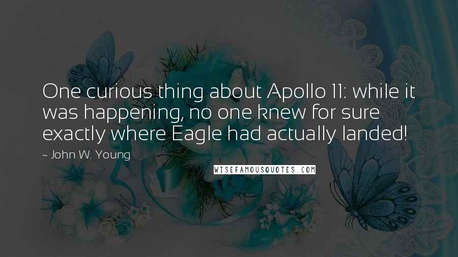 John W. Young Quotes: One curious thing about Apollo 11: while it was happening, no one knew for sure exactly where Eagle had actually landed!