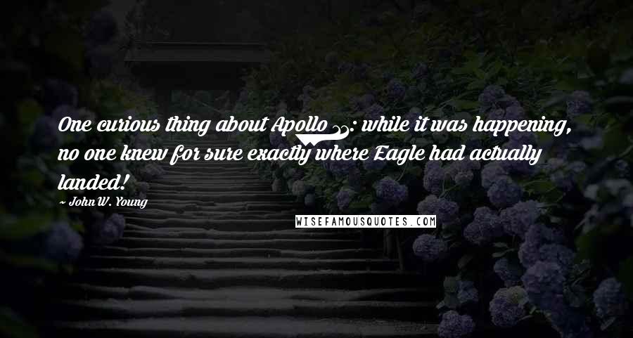 John W. Young Quotes: One curious thing about Apollo 11: while it was happening, no one knew for sure exactly where Eagle had actually landed!