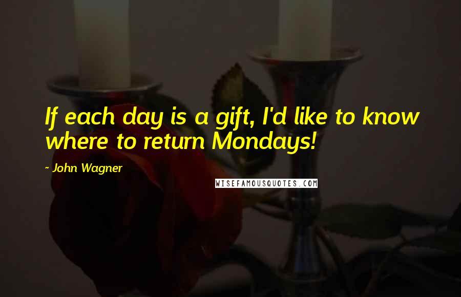 John Wagner Quotes: If each day is a gift, I'd like to know where to return Mondays!