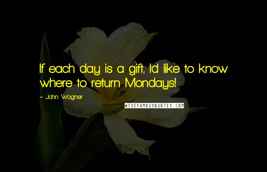 John Wagner Quotes: If each day is a gift, I'd like to know where to return Mondays!