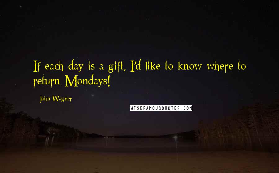 John Wagner Quotes: If each day is a gift, I'd like to know where to return Mondays!