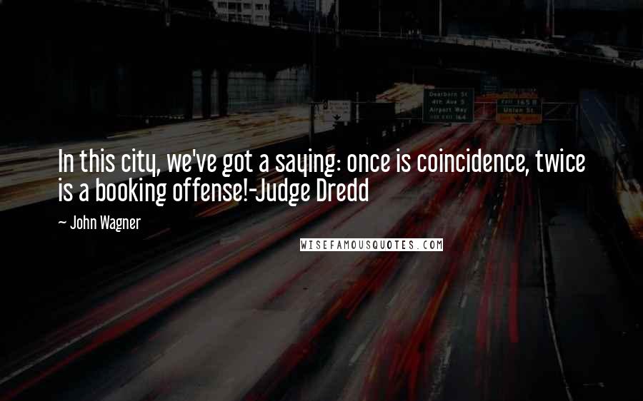 John Wagner Quotes: In this city, we've got a saying: once is coincidence, twice is a booking offense!-Judge Dredd