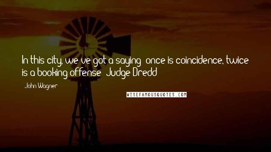 John Wagner Quotes: In this city, we've got a saying: once is coincidence, twice is a booking offense!-Judge Dredd