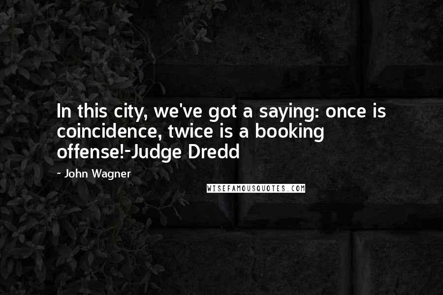 John Wagner Quotes: In this city, we've got a saying: once is coincidence, twice is a booking offense!-Judge Dredd