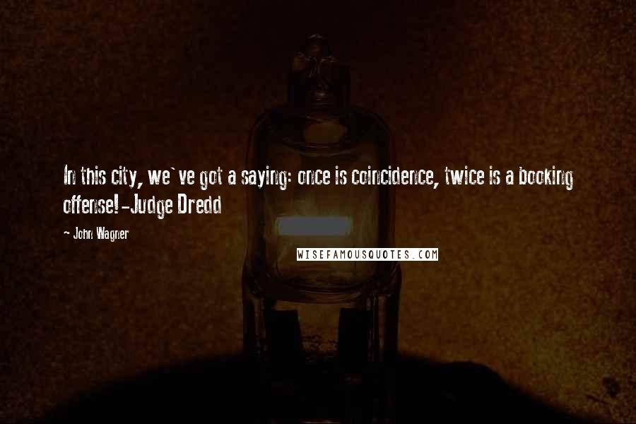 John Wagner Quotes: In this city, we've got a saying: once is coincidence, twice is a booking offense!-Judge Dredd