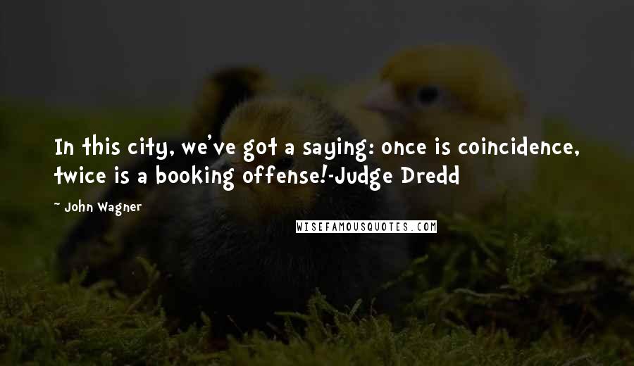 John Wagner Quotes: In this city, we've got a saying: once is coincidence, twice is a booking offense!-Judge Dredd