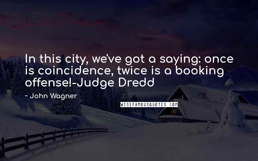 John Wagner Quotes: In this city, we've got a saying: once is coincidence, twice is a booking offense!-Judge Dredd