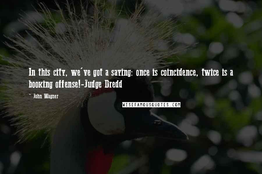 John Wagner Quotes: In this city, we've got a saying: once is coincidence, twice is a booking offense!-Judge Dredd