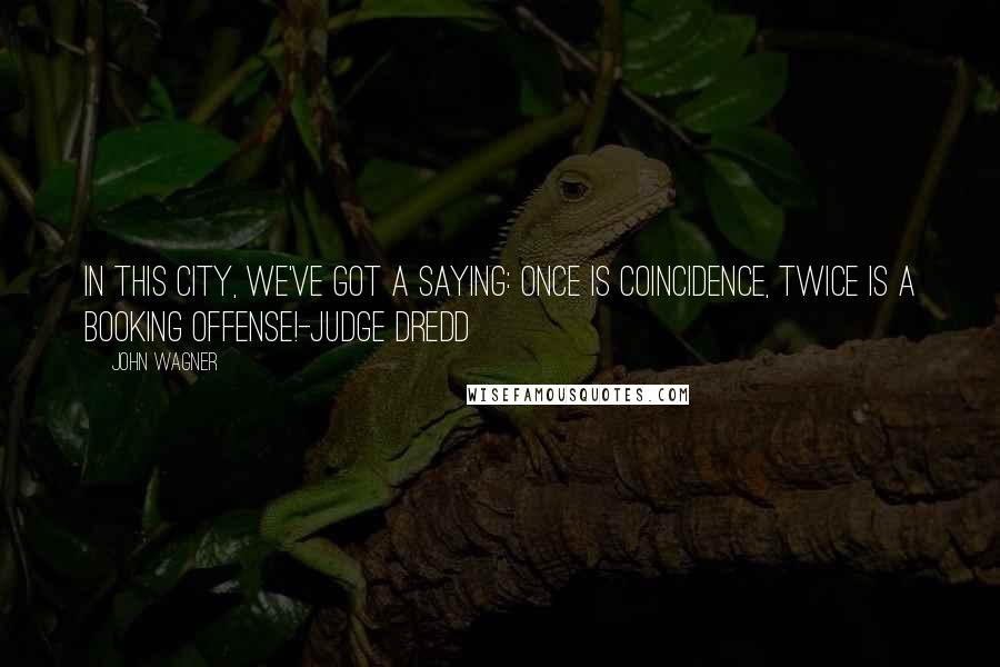 John Wagner Quotes: In this city, we've got a saying: once is coincidence, twice is a booking offense!-Judge Dredd