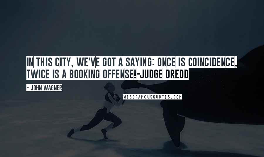 John Wagner Quotes: In this city, we've got a saying: once is coincidence, twice is a booking offense!-Judge Dredd
