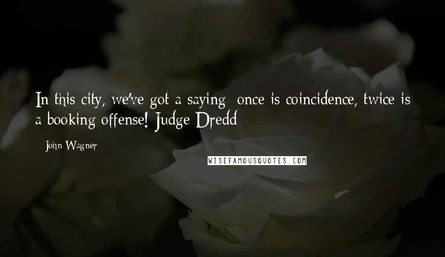 John Wagner Quotes: In this city, we've got a saying: once is coincidence, twice is a booking offense!-Judge Dredd