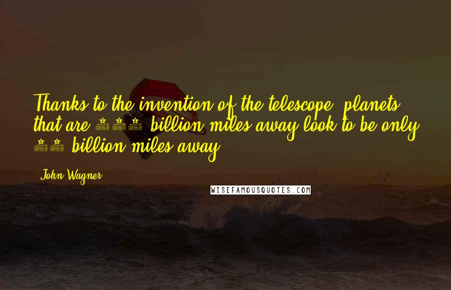 John Wagner Quotes: Thanks to the invention of the telescope, planets that are 100 billion miles away look to be only 50 billion miles away.