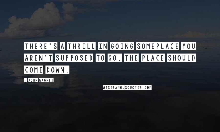 John Wagner Quotes: There's a thrill in going someplace you aren't supposed to go. The place should come down.