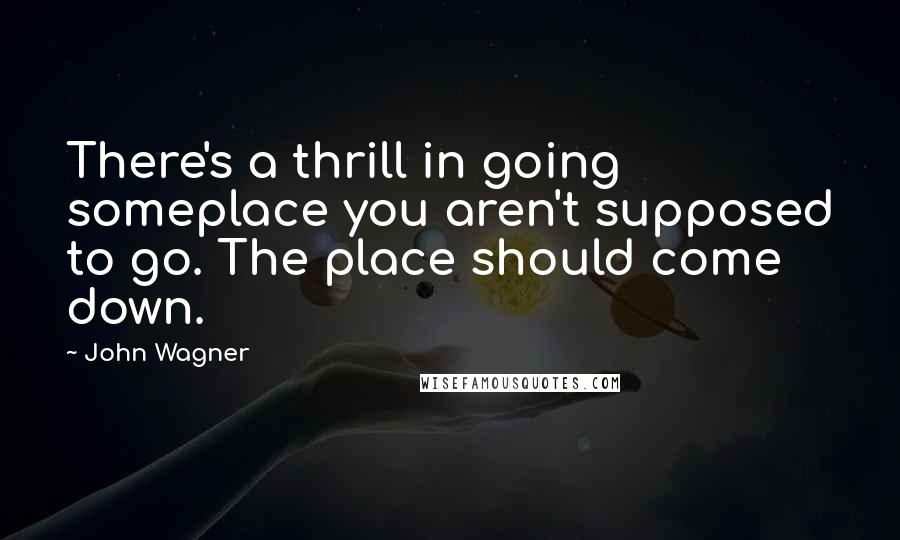 John Wagner Quotes: There's a thrill in going someplace you aren't supposed to go. The place should come down.