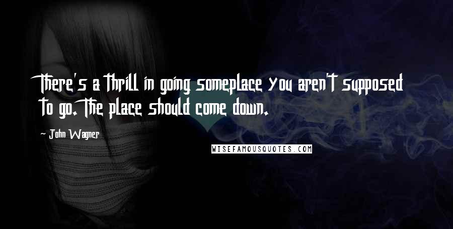 John Wagner Quotes: There's a thrill in going someplace you aren't supposed to go. The place should come down.