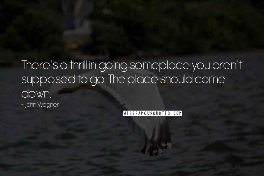 John Wagner Quotes: There's a thrill in going someplace you aren't supposed to go. The place should come down.