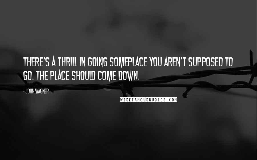 John Wagner Quotes: There's a thrill in going someplace you aren't supposed to go. The place should come down.